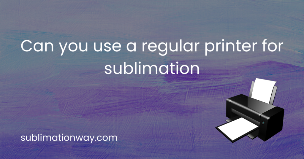 Can you use a regular printer for sublimation