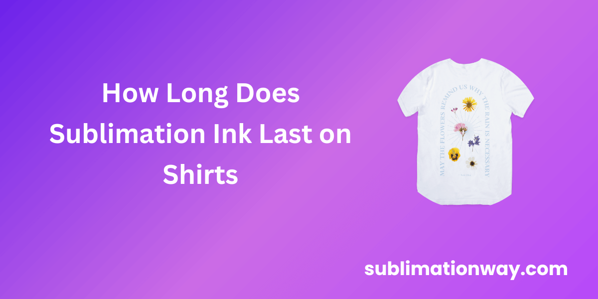 How long does sublimation ink last on shirts