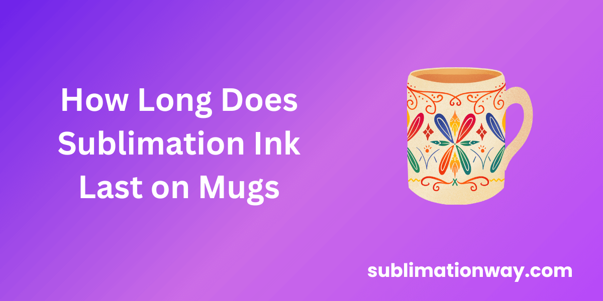 How long does sublimation ink last on mugs